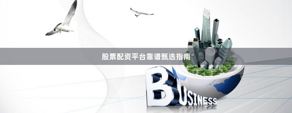 股票配资平台靠谱甄选指南