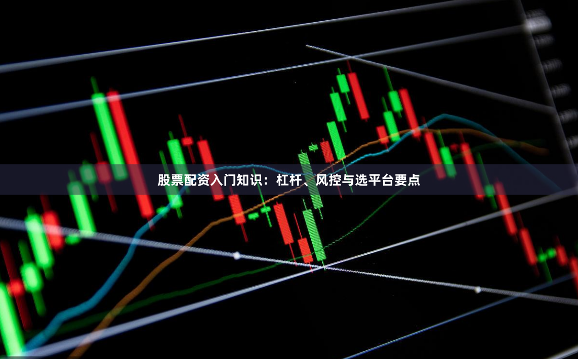 股票配资入门知识：杠杆、风控与选平台要点