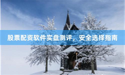 股票配资软件实盘测评，安全选择指南