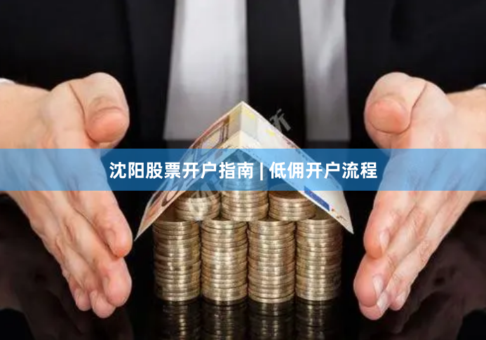 沈阳股票开户指南 | 低佣开户流程