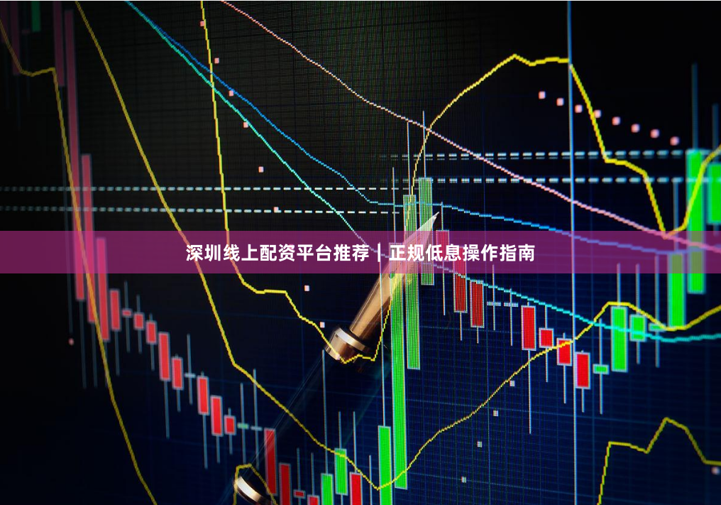 深圳线上配资平台推荐|正规低息操作指南