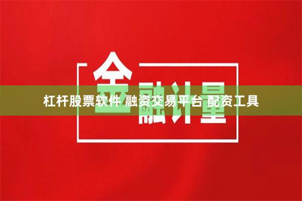 杠杆股票软件 融资交易平台 配资工具