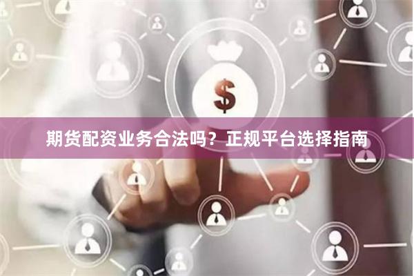 期货配资业务合法吗？正规平台选择指南