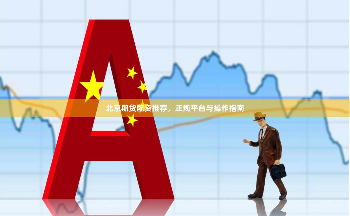 北京期货配资推荐，正规平台与操作指南