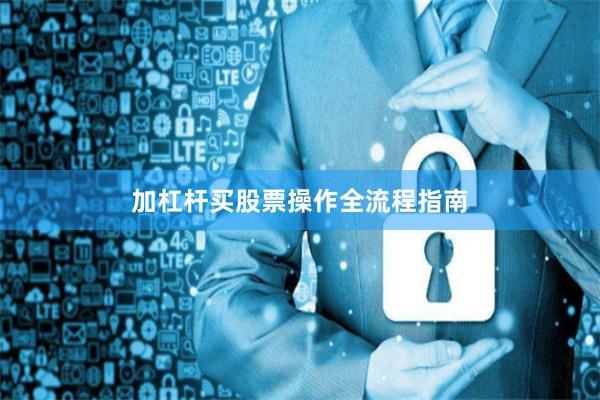 加杠杆买股票操作全流程指南