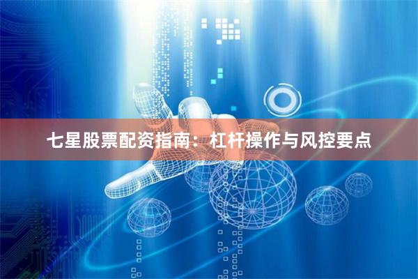 七星股票配资指南：杠杆操作与风控要点