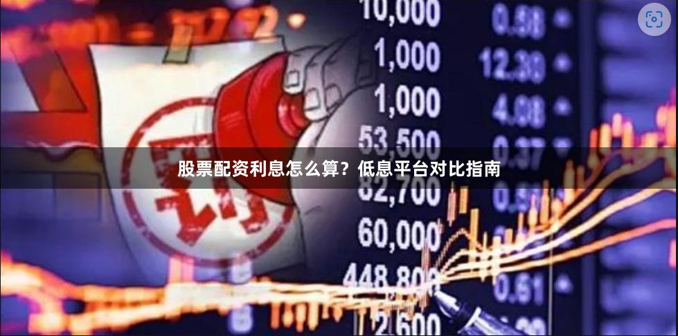 股票配资利息怎么算？低息平台对比指南