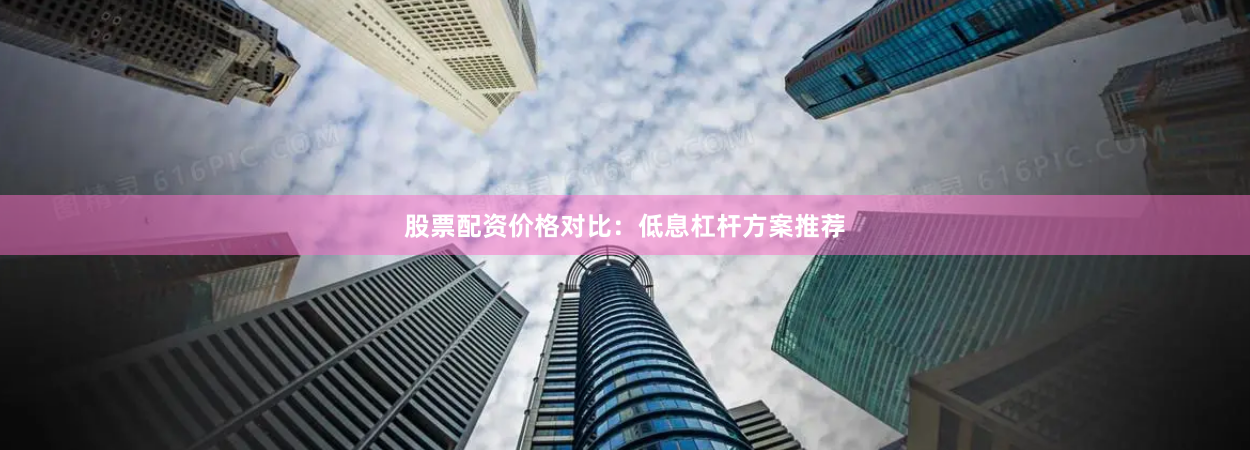 股票配资价格对比：低息杠杆方案推荐
