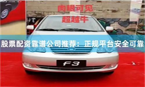股票配资靠谱公司推荐：正规平台安全可靠
