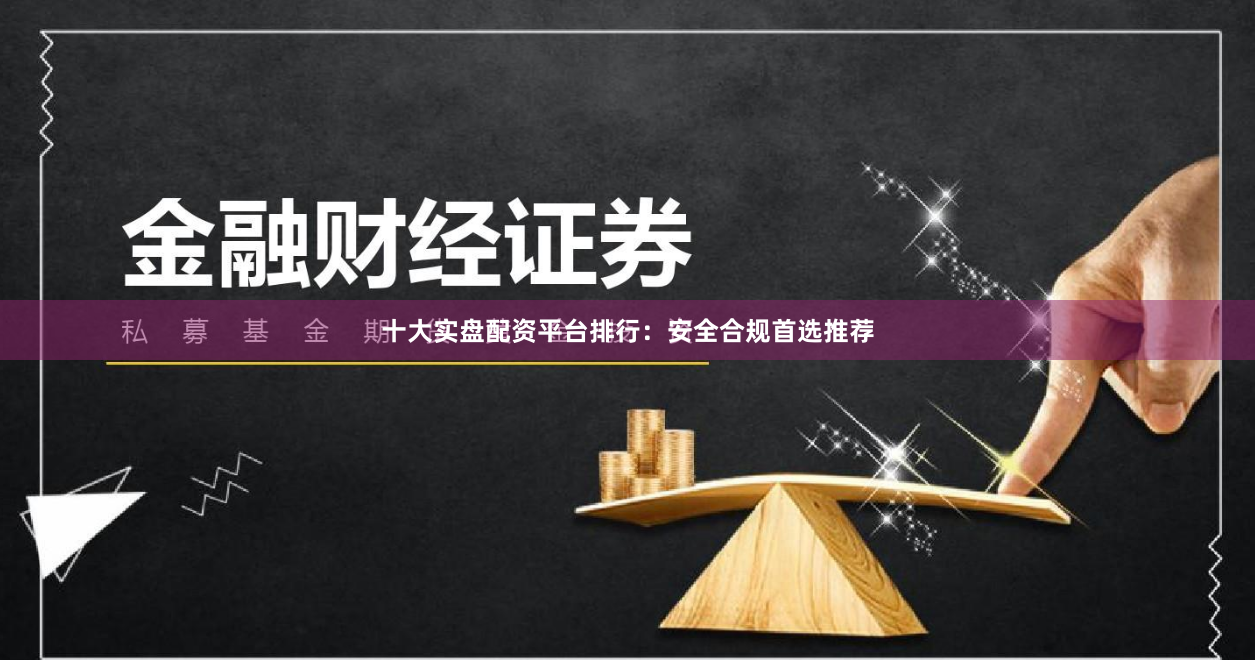 十大实盘配资平台排行：安全合规首选推荐