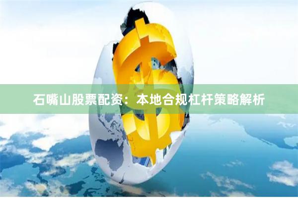 石嘴山股票配资：本地合规杠杆策略解析