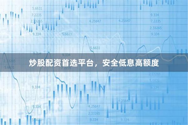 炒股配资首选平台，安全低息高额度