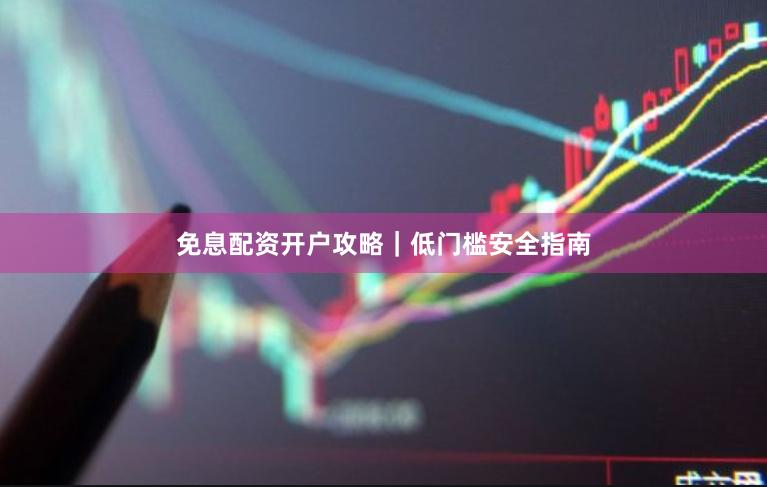 免息配资开户攻略｜低门槛安全指南