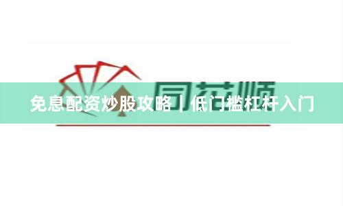 免息配资炒股攻略｜低门槛杠杆入门