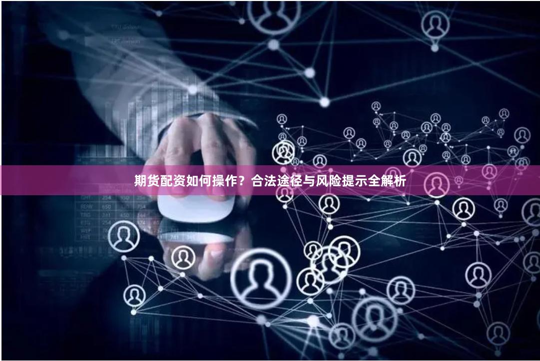 期货配资如何操作？合法途径与风险提示全解析