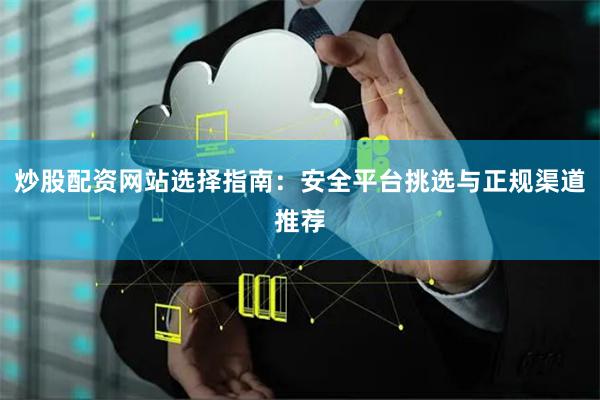 炒股配资网站选择指南：安全平台挑选与正规渠道推荐