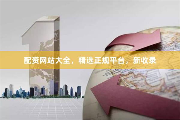 配资网站大全，精选正规平台，新收录