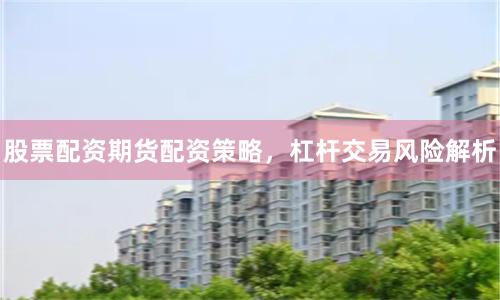 股票配资期货配资策略，杠杆交易风险解析