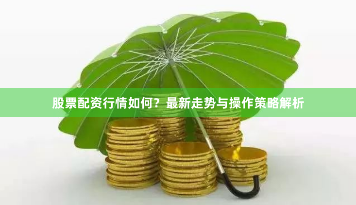 股票配资行情如何？最新走势与操作策略解析